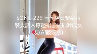 SONE-229 巨乳店員緊身服裝太誘人撩起裙子強插幹成女友(AI破壞版)