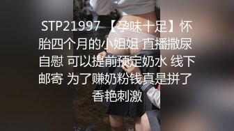 STP21997 【孕味十足】怀胎四个月的小姐姐 直播撒尿 自慰 可以提前预定奶水 线下邮寄 为了赚奶粉钱真是拼了 香艳刺激