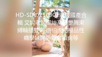 HD-SDの210901爆強國產合輯 艾妮老師黑絲高跟艷舞束縛輪插雙洞 唐伯虎約極品性癮學妹開房無套頂肏等