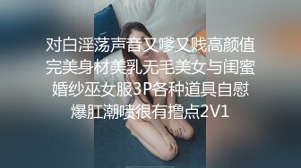 对白淫荡声音又嗲又贱高颜值完美身材美乳无毛美女与闺蜜婚纱巫女服3P各种道具自慰爆肛潮喷很有撸点2V1