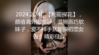 2024.2.24，【利哥探花】，颜值高外围女神，温婉乖巧软妹子，爱不释手犹如操初恋女友，精彩佳作