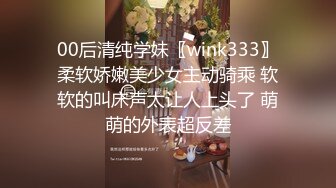 00后清纯学妹〖wink333〗柔软娇嫩美少女主动骑乘 软软的叫床声太让人上头了 萌萌的外表超反差