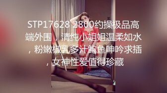 STP17628 2800约操极品高端外围，清纯小姐姐温柔如水，粉嫩椒乳多汁鲍鱼呻吟求插，女神性爱值得珍藏