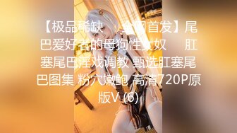 【极品稀缺❤️全网首发】尾巴爱好者的母狗性女奴❤️肛塞尾巴淫戏调教 甄选肛塞尾巴图集 粉穴嫩鲍 高清720P原版V (6)