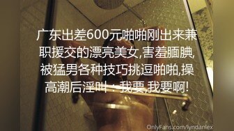 广东出差600元啪啪刚出来兼职援交的漂亮美女,害羞腼腆,被猛男各种技巧挑逗啪啪,操高潮后淫叫：我要,我要啊!