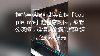 推特丰满爆乳甜美御姐【Couple love】超性感网袜，被老公深插！难得大方露脸福利姬，还那么漂亮