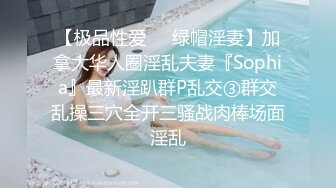 【极品性爱❤️绿帽淫妻】加拿大华人圈淫乱夫妻『Sophia』最新淫趴群P乱交③群交乱操三穴全开三骚战肉棒场面淫乱