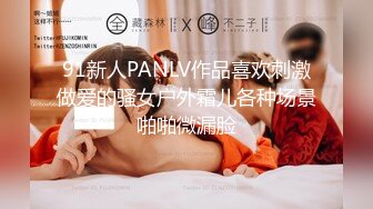 91新人PANLV作品喜欢刺激做爱的骚女户外霜儿各种场景啪啪微漏脸