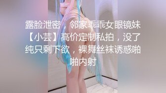 露脸泄密，邻家乖乖女眼镜妹【小芸】高价定制私拍，没了纯只剩下欲，裸舞丝袜诱惑啪啪内射