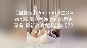 【自整理】Pornhub博主QweenSG 倒立操逼 是能入得更深吗  最新高清视频合集【72V】 (66)