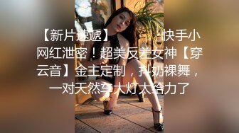 【新片速遞】   ⚫️⚫️快手小网红泄密！超美反差女神【穿云音】金主定制，抖奶裸舞，一对天然车大灯太给力了