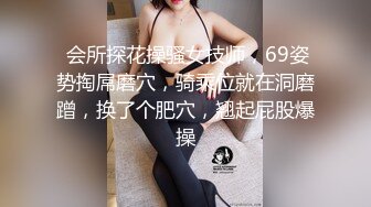  会所探花操骚女技师，69姿势掏屌磨穴，骑乘位就在洞磨蹭，换了个肥穴，翘起屁股爆操