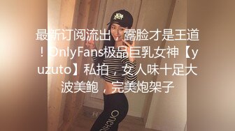 最新订阅流出，露脸才是王道！OnlyFans极品巨乳女神【yuzuto】私拍，女人味十足大波美鲍，完美炮架子