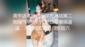 美甲店老板约个单男再战第二炮骚气横生，深喉口交爆操逼逼，不过瘾双道具自慰插穴