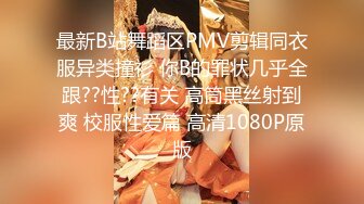 最新B站舞蹈区PMV剪辑同衣服异类撞衫 你B的罪状几乎全跟??性??有关 高筒黑丝射到爽 校服性爱篇 高清1080P原版