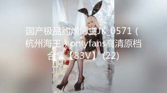 国产极品约炮博主JK_0571（杭州海王）onlyfans高清原档合集【83V】 (22)