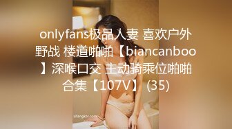 onlyfans极品人妻 喜欢户外野战 楼道啪啪【biancanboo】深喉口交 主动骑乘位啪啪合集【107V】 (35)