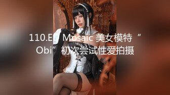 110.ED Mosaic 美女模特“Obi”初次尝试性爱拍摄