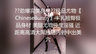 ??劲爆完美身材??极品尤物〖ChineseBunny〗丰乳翘臀极品身材 美腿尤物极度淫骚 近距离高清大屌抽插内射中出美穴