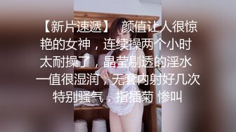 【新片速遞】  颜值让人很惊艳的女神，连续操两个小时 太耐操了，晶莹剔透的淫水 一值很湿润，无套内射好几次 特别骚气，指插菊 惨叫 