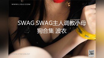 SWAG SWAG主人调教小母狗合集 波衣