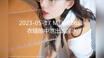  2023-05-17 MFK-0065泳衣缝隙中泄出的淫水