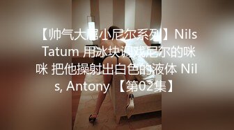 【帅气大屌小尼尔系列】Nils Tatum 用冰块调戏尼尔的咪咪 把他操射出白色的液体 Nils, Antony 【第02集】