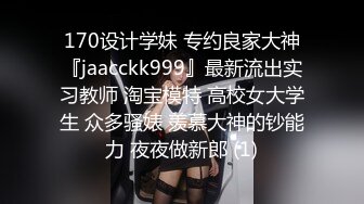 170设计学妹 专约良家大神『jaacckk999』最新流出实习教师 淘宝模特 高校女大学生 众多骚婊 羡慕大神的钞能力 夜夜做新郎 (1)