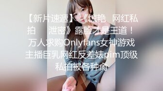 【新片速遞】 《惊艳✅网红私拍㊙️泄密》露脸才是王道！万人求购Onlyfans女神游戏主播巨乳网红反差婊pim顶级私拍被各种肏