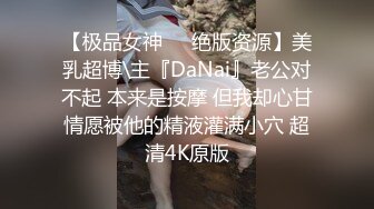 【极品女神❤️绝版资源】美乳超博\主『DaNai』老公对不起 本来是按摩 但我却心甘情愿被他的精液灌满小穴 超清4K原版