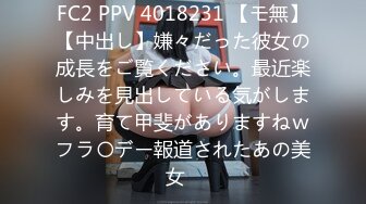 FC2 PPV 4018231 【モ無】【中出し】嫌々だった彼女の成長をご覧ください。最近楽しみを見出している気がします。育て甲斐がありますねｗフラ〇デー報道されたあの美女♥