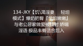 134-JKY【饥\渴淫妻❤️轻坦模式】爆奶肥臀『学姐嫩嫩』与老公居家做爱被颜射 娇喘淫语 极品丰臀适合后入