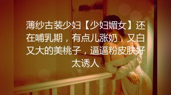 薄纱古装少妇【少妇媚女】还在哺乳期，有点儿涨奶，又白又大的美桃子，逼逼粉皮肤好太诱人