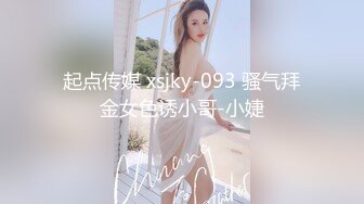 起点传媒 xsjky-093 骚气拜金女色诱小哥-小婕