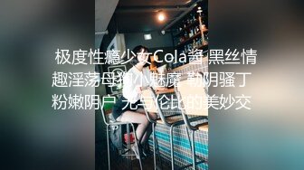   极度性瘾少女Cola酱 黑丝情趣淫荡母狗小魅魔 勒阴骚丁粉嫩阴户 无与伦比的美妙交