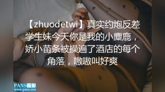 【zhuodetwi】真实约炮反差学生妹今天你是我的小麋鹿，娇小苗条被操遍了酒店的每个角落，嗷嗷叫好爽