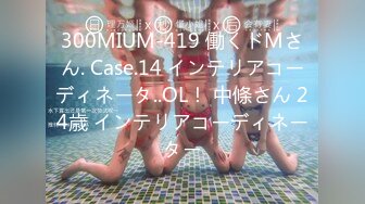 300MIUM-419 働くドMさん. Case.14 インテリアコーディネータ..OL！ 中條さん 24歳 インテリアコーディネーター