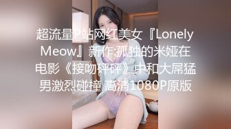 超流量P站网红美女『LonelyMeow』新作:孤独的米娅在电影《接吻砰砰》中和大屌猛男激烈碰撞 高清1080P原版