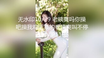 无水印10/29 老姨爽吗你操吧操我鸡吧顶的老姨爽叫不停内射VIP1196