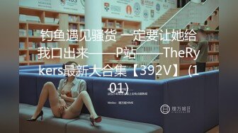 钓鱼遇见骚货 一定要让她给我口出来——P站——TheRykers最新大合集【392V】 (101)