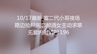 10/17最新 富二代小哥夜场路边捡尸失恋醉酒女主动求草无套内射VIP1196