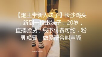 【炮王带新人妹子】长沙鸡头，新到一枚嫩妹子，20岁，直播验货，线下付费可约，粉乳翘臀，做爱配合叫声骚