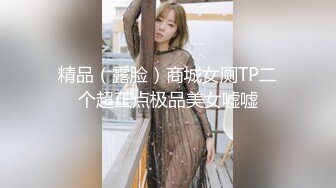 精品（露脸）商城女厕TP二个超正点极品美女嘘嘘