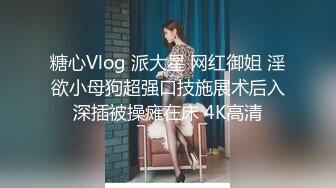 糖心Vlog 派大星 网红御姐 淫欲小母狗超强口技施展术后入深插被操瘫在床 4K高清