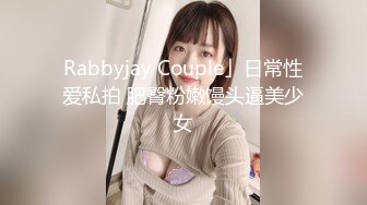 Rabbyjay Couple」日常性爱私拍 肥臀粉嫩馒头逼美少女