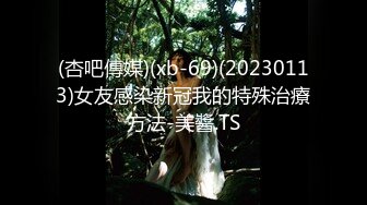 (杏吧傳媒)(xb-69)(20230113)女友感染新冠我的特殊治療方法-美醬.TS