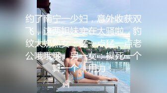 约了南宁一少妇，意外收获双飞，这两姐妹实在太骚啦，豹纹大奶熟女：猛一点猛一点老公哦哦哦。另一女：操死一个算一个，用力！