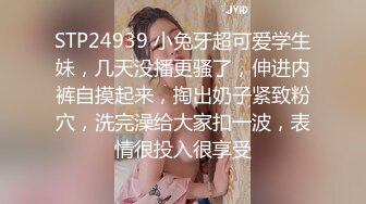 STP24939 小兔牙超可爱学生妹，几天没播更骚了，伸进内裤自摸起来，掏出奶子紧致粉穴，洗完澡给大家扣一波，表情很投入很享受