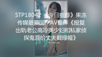 STP18042 《今日推荐》果冻传媒最新国产AV佳作《报复出轨老公高冷美少妇和私家侦探鬼混给丈夫戴绿帽》