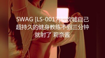 SWAG [LS-0017]蛤吹嘘自己超持久的健身教练不到三分钟就射了 莉奈酱